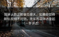 我承认我之前偏见很大，如果你觉得新91视频不对劲，先从内容筛选查起（一条讲透）
