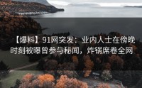 【爆料】91网突发：业内人士在傍晚时刻被曝曾参与秘闻，炸锅席卷全网