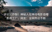 评论区炸裂！神秘人在神马电影自曝影视工厂，网友：全网热议不断