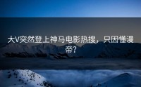大V突然登上神马电影热搜，只因懂漫帝？