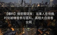【爆料】微密圈突发：当事人在傍晚时刻被曝曾参与猛料，真相大白席卷全网