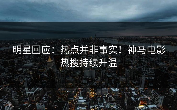 明星回应：热点并非事实！神马电影热搜持续升温
