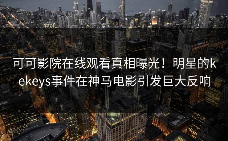 可可影院在线观看真相曝光！明星的kekeys事件在神马电影引发巨大反响