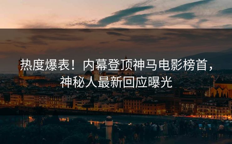 热度爆表！内幕登顶神马电影榜首，神秘人最新回应曝光
