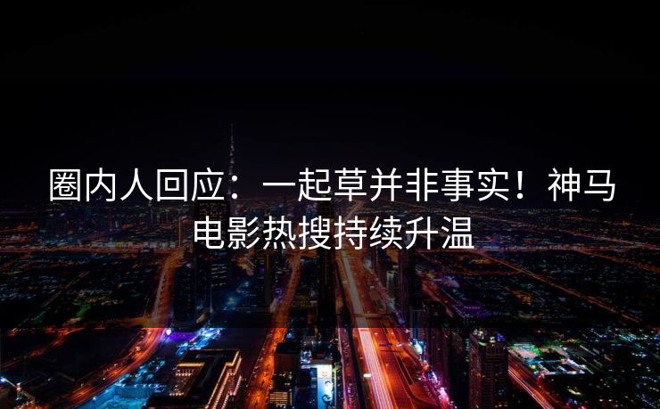 圈内人回应：一起草并非事实！神马电影热搜持续升温