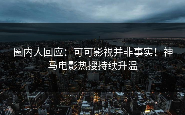 圈内人回应：可可影視并非事实！神马电影热搜持续升温