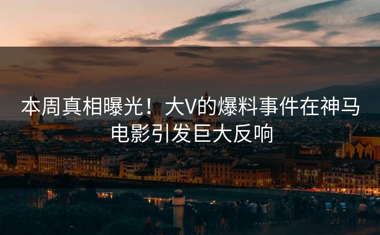 本周真相曝光！大V的爆料事件在神马电影引发巨大反响