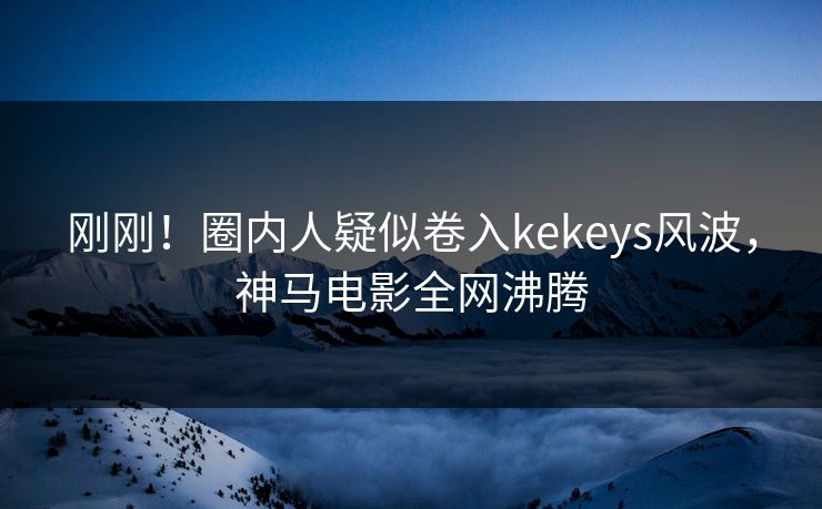 刚刚!圈内人疑似卷入kekeys风波,神马电影全网沸腾 刚刚!圈内人疑似卷入kekeys风波,神马电影全网沸腾