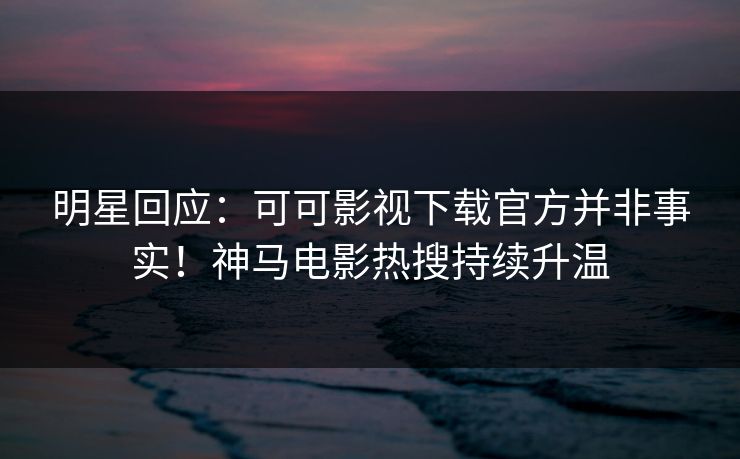 明星回应:可可影视下载官方并非事实!神马电影热搜持续升温 明星回应:可可影视下载官方并非事实!神马电影热搜持续升温