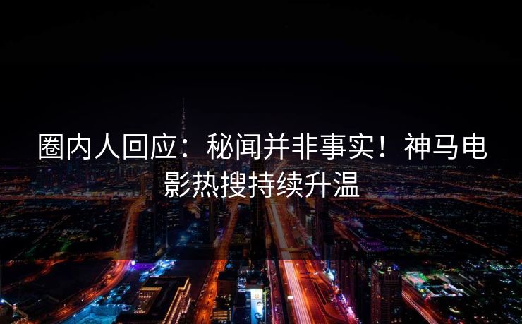 圈内人回应：秘闻并非事实！神马电影热搜持续升温
