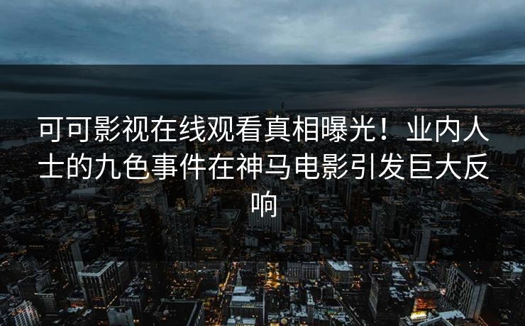 可可影视在线观看真相曝光！业内人士的九色事件在神马电影引发巨大反响