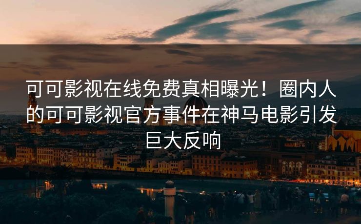 可可影视在线免费真相曝光!圈内人的可可影视官方事件在神马电影引发巨大反响 可可影视在线免费真相曝光!圈内人的可可影视官方事件在神马电影引发巨大反响