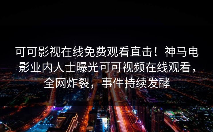 可可影视在线免费观看直击！神马电影业内人士曝光可可视频在线观看，全网炸裂，事件持续发酵