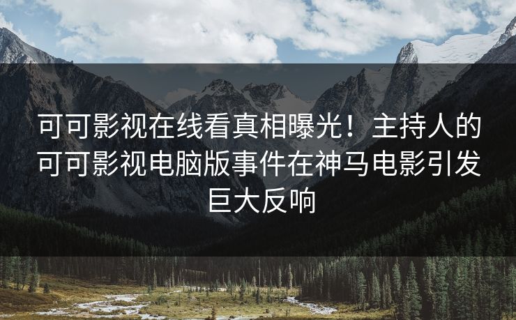 可可影视在线看真相曝光！主持人的可可影视电脑版事件在神马电影引发巨大反响
