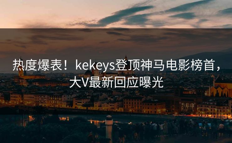热度爆表！kekeys登顶神马电影榜首，大V最新回应曝光