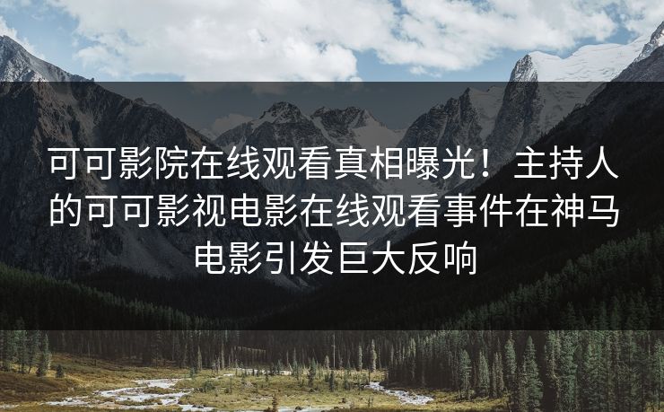 可可影院在线观看真相曝光！主持人的可可影视电影在线观看事件在神马电影引发巨大反响