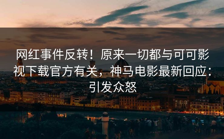 网红事件反转！原来一切都与可可影视下载官方有关，神马电影最新回应：引发众怒