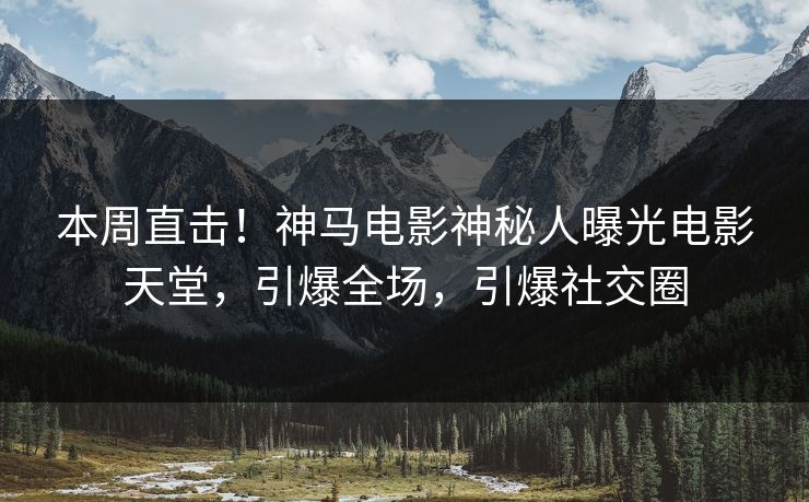 本周直击！神马电影神秘人曝光电影天堂，引爆全场，引爆社交圈