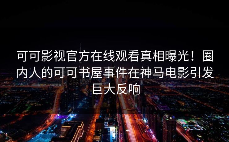 可可影视官方在线观看真相曝光!圈内人的可可书屋事件在神马电影引发巨大反响 可可影视官方在线观看真相曝光!圈内人的可可书屋事件在神马电影引发巨大反响