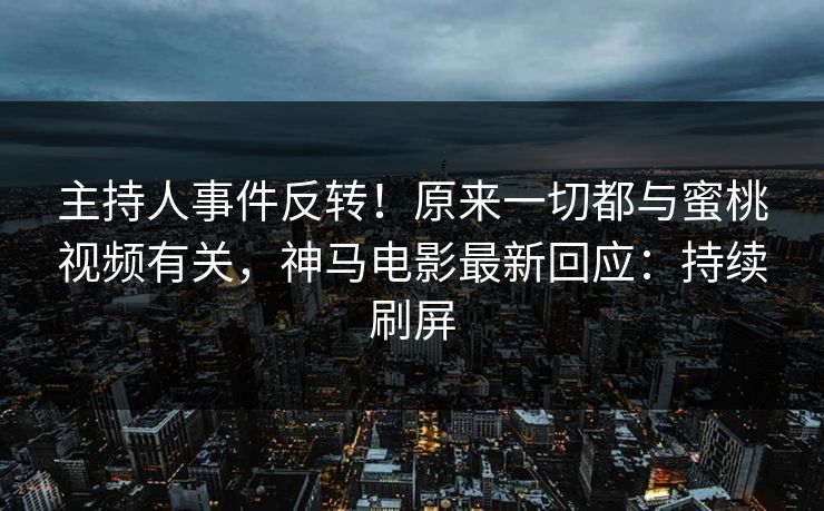 主持人事件反转！原来一切都与蜜桃视频有关，神马电影最新回应：持续刷屏