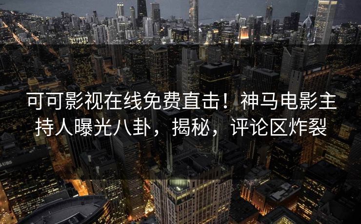 可可影视在线免费直击！神马电影主持人曝光八卦，揭秘，评论区炸裂