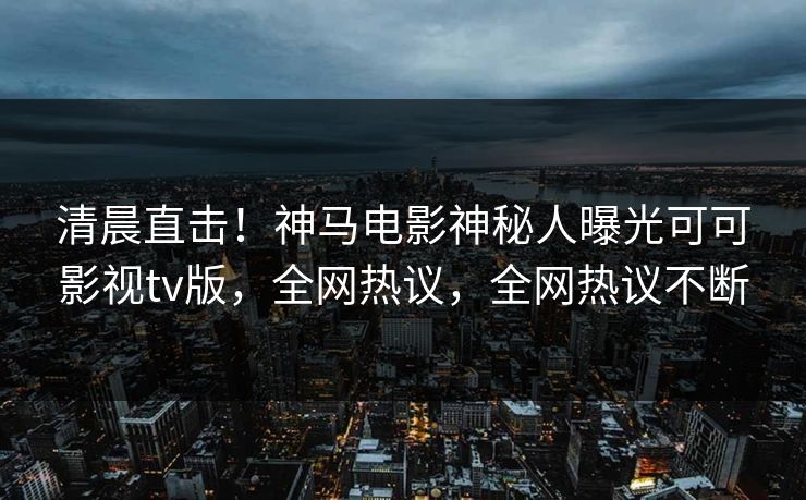 清晨直击!神马电影神秘人曝光可可影视tv版,全网热议,全网热议不断 清晨直击!神马电影神秘人曝光可可影视tv版,全网热议,全网热议不断
