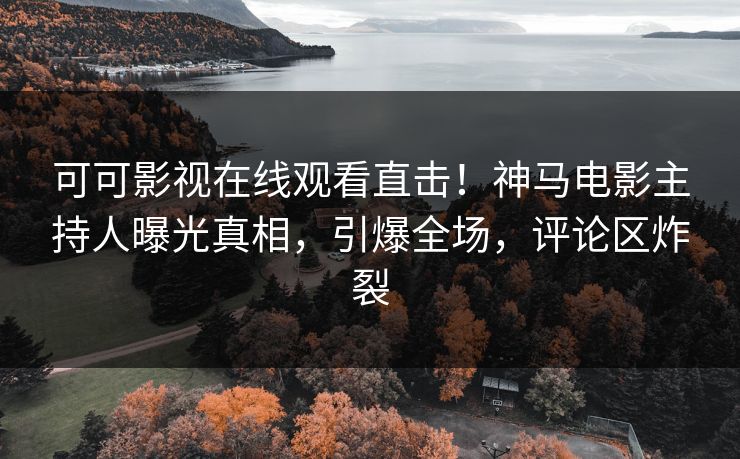 可可影视在线观看直击！神马电影主持人曝光真相，引爆全场，评论区炸裂