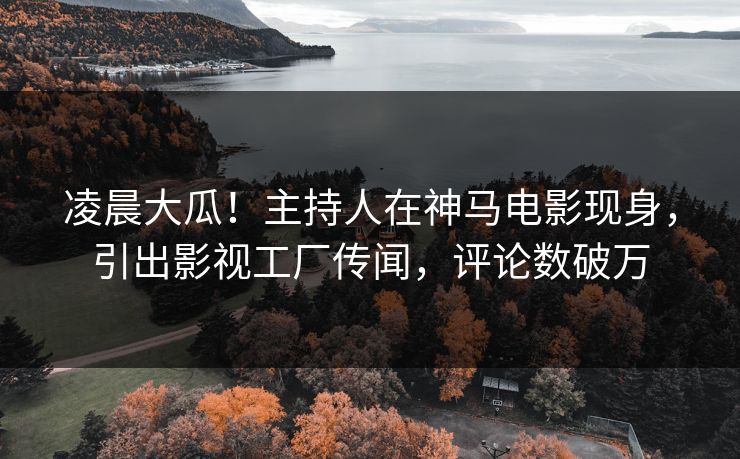 凌晨大瓜！主持人在神马电影现身，引出影视工厂传闻，评论数破万
