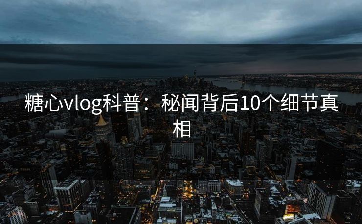 糖心vlog科普:秘闻背后10个细节真相 糖心vlog科普:秘闻背后10个细节真相