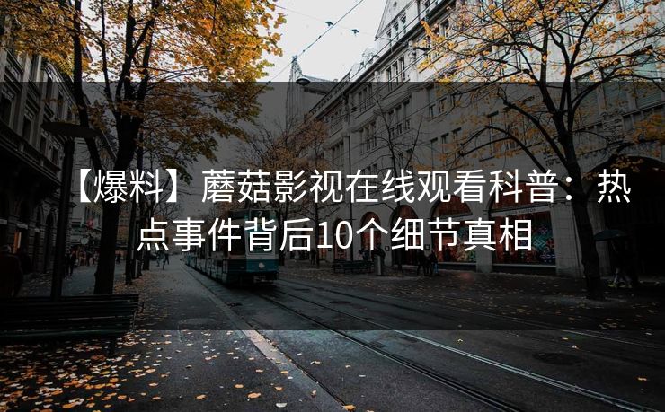 【爆料】蘑菇影视在线观看科普：热点事件背后10个细节真相