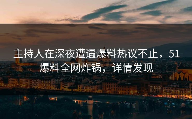 主持人在深夜遭遇爆料热议不止,51爆料全网炸锅,详情发现 主持人在深夜遭遇爆料热议不止,51爆料全网炸锅,详情发现