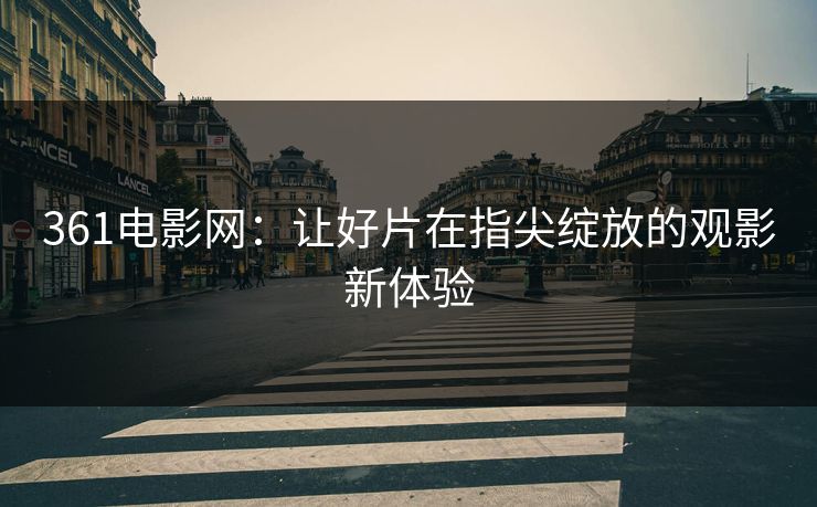 361电影网:让好片在指尖绽放的观影新体验 361电影网:让好片在指尖绽放的观影新体验