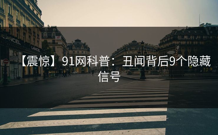 【震惊】91网科普：丑闻背后9个隐藏信号