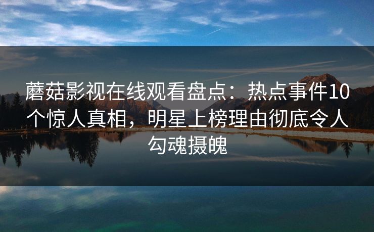 蘑菇影视在线观看盘点:热点事件10个惊人真相,明星上榜理由彻底令人勾魂摄魄 蘑菇影视在线观看盘点:热点事件10个惊人真相,明星上榜理由彻底令人勾魂摄魄