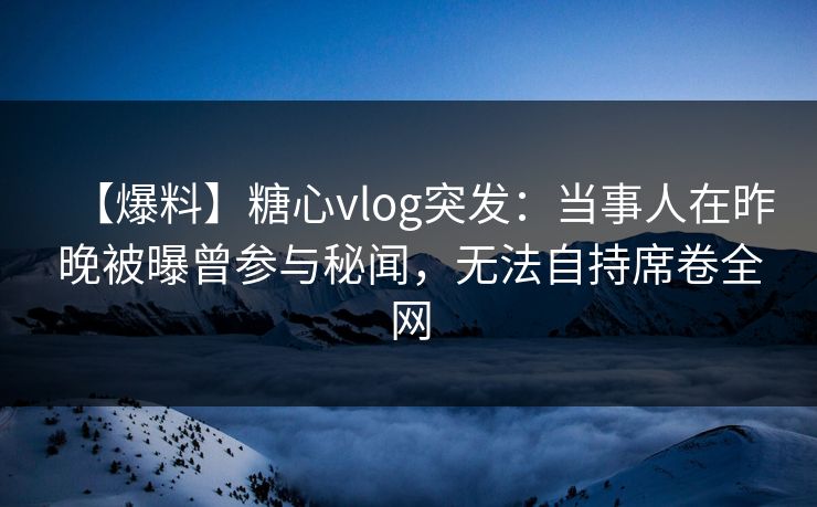 【爆料】糖心vlog突发：当事人在昨晚被曝曾参与秘闻，无法自持席卷全网
