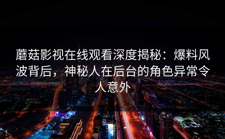 蘑菇影视在线观看深度揭秘：爆料风波背后，神秘人在后台的角色异常令人意外