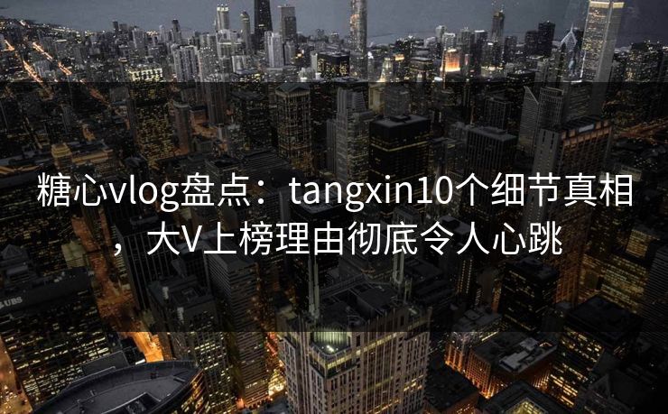 糖心vlog盘点:tangxin10个细节真相,大V上榜理由彻底令人心跳 糖心vlog盘点:tangxin10个细节真相,大V上榜理由彻底令人心跳