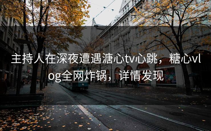 主持人在深夜遭遇溏心tv心跳，糖心vlog全网炸锅，详情发现