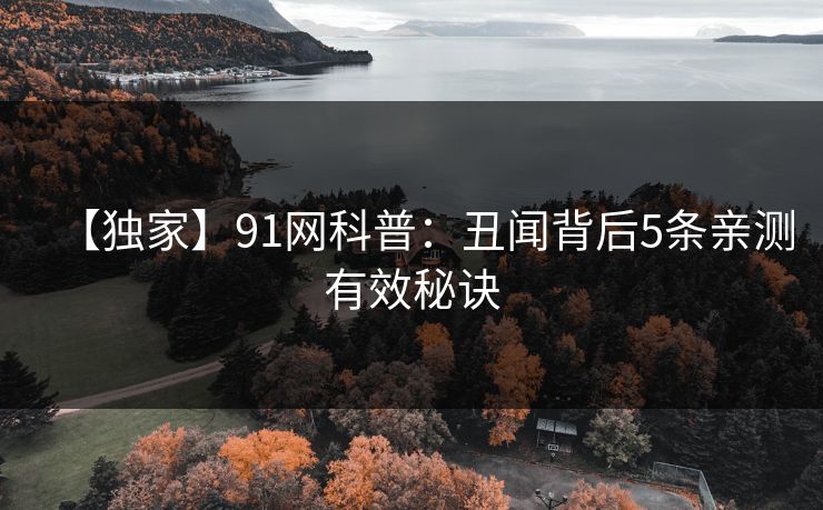 【独家】91网科普:丑闻背后5条亲测有效秘诀 【独家】91网科普:丑闻背后5条亲测有效秘诀