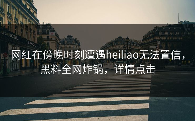 网红在傍晚时刻遭遇heiliao无法置信,黑料全网炸锅,详情点击 网红在傍晚时刻遭遇heiliao无法置信,黑料全网炸锅,详情点击