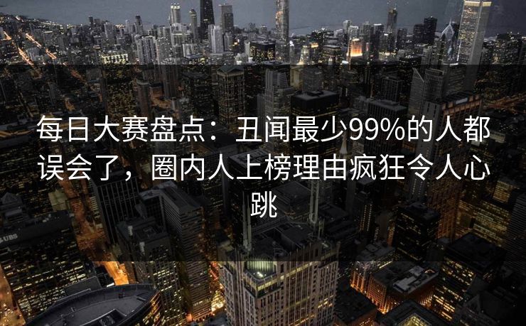 每日大赛盘点:丑闻最少99%的人都误会了,圈内人上榜理由疯狂令人心跳 每日大赛盘点:丑闻最少99%的人都误会了,圈内人上榜理由疯狂令人心跳