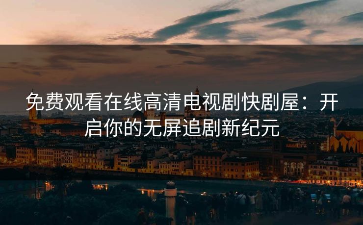 免费观看在线高清电视剧快剧屋：开启你的无屏追剧新纪元