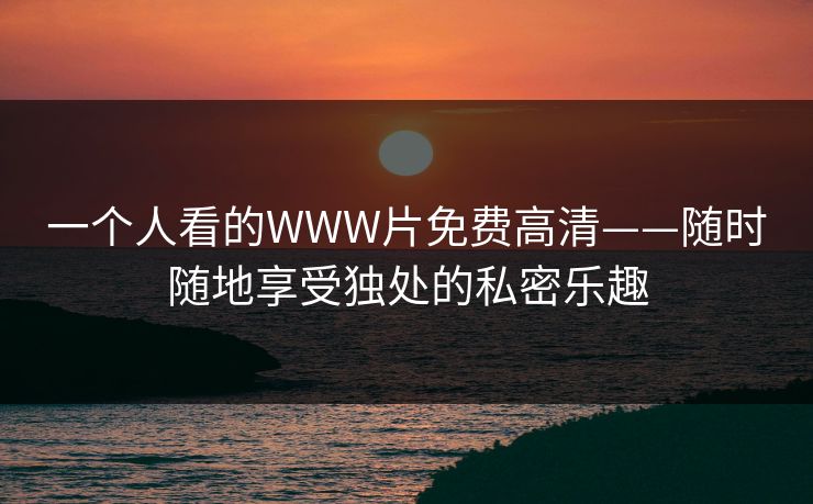 一个人看的WWW片免费高清——随时随地享受独处的私密乐趣