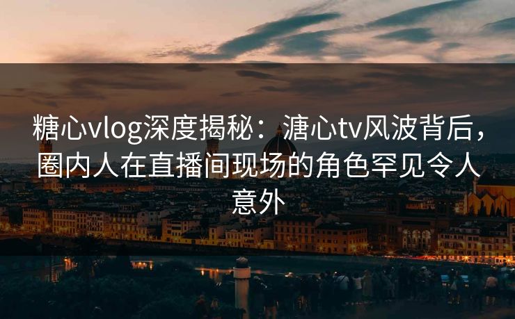 糖心vlog深度揭秘:溏心tv风波背后,圈内人在直播间现场的角色罕见令人意外 糖心vlog深度揭秘:溏心tv风波背后,圈内人在直播间现场的角色罕见令人意外