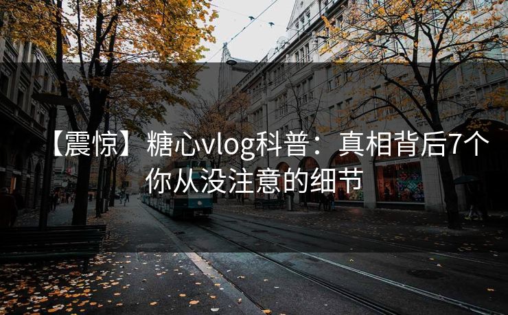 【震惊】糖心vlog科普：真相背后7个你从没注意的细节