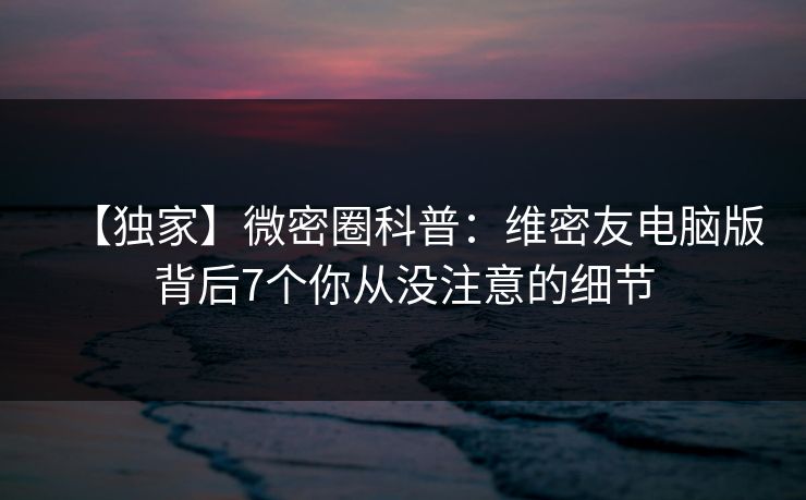 【独家】微密圈科普：维密友电脑版背后7个你从没注意的细节
