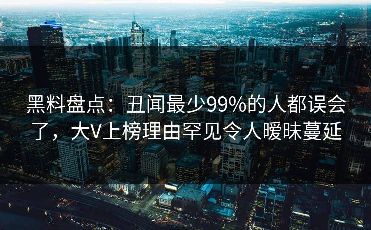 黑料盘点：丑闻最少99%的人都误会了，大V上榜理由罕见令人暧昧蔓延