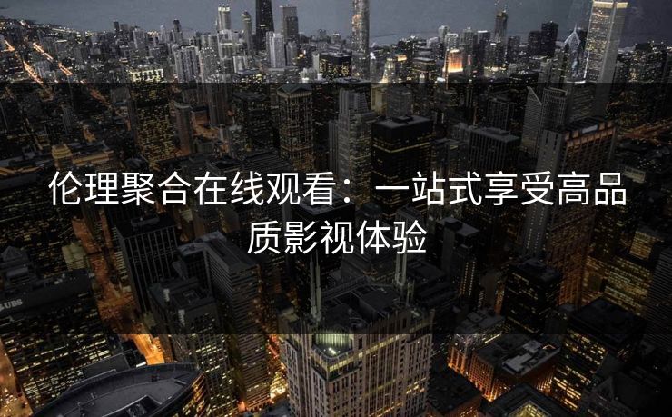 伦理聚合在线观看：一站式享受高品质影视体验