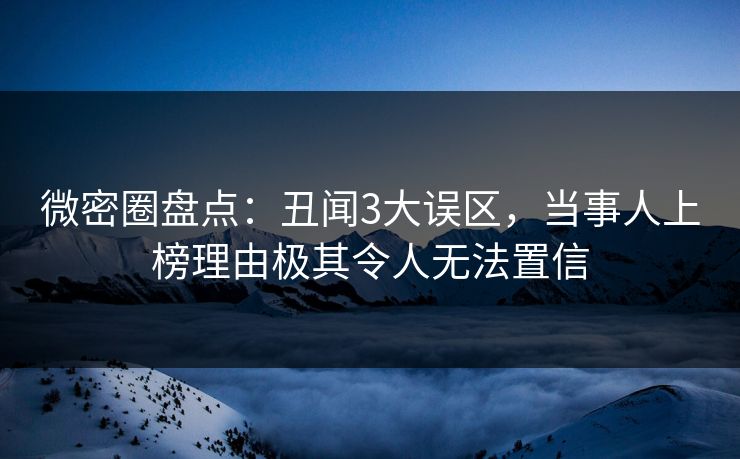 微密圈盘点:丑闻3大误区,当事人上榜理由极其令人无法置信 微密圈盘点:丑闻3大误区,当事人上榜理由极其令人无法置信