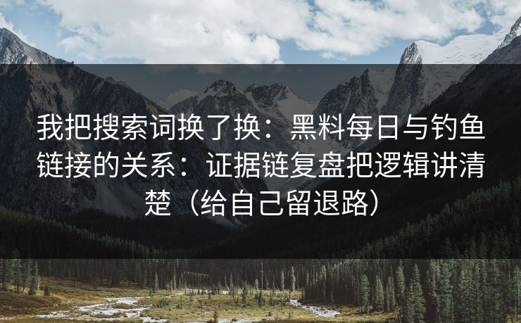 我把搜索词换了换：黑料每日与钓鱼链接的关系：证据链复盘把逻辑讲清楚（给自己留退路）